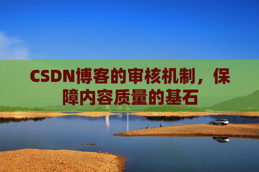 CSDN博客的审核机制，保障内容质量的基石
